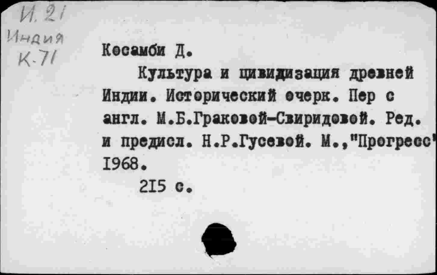 ﻿Индий К7/	Косамби Д. Культура и цивилизация древней Индии. Исторический очерк. Пер с англ. М.Б.Граковой-Свиридовой. Ред. и предисл. Н.Р.Гусевой. М.,"Прогресс 1968. 215 с.